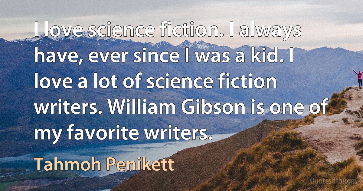 I love science fiction. I always have, ever since I was a kid. I love a lot of science fiction writers. William Gibson is one of my favorite writers. (Tahmoh Penikett)