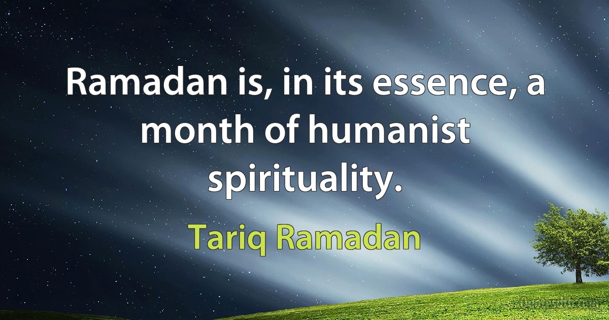 Ramadan is, in its essence, a month of humanist spirituality. (Tariq Ramadan)