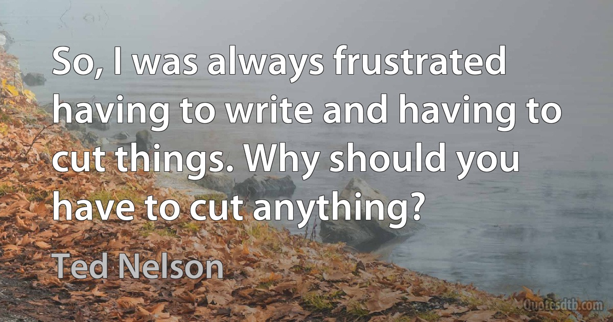 So, I was always frustrated having to write and having to cut things. Why should you have to cut anything? (Ted Nelson)