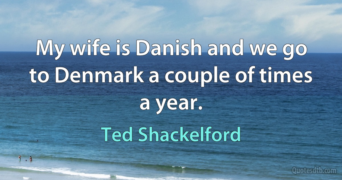 My wife is Danish and we go to Denmark a couple of times a year. (Ted Shackelford)