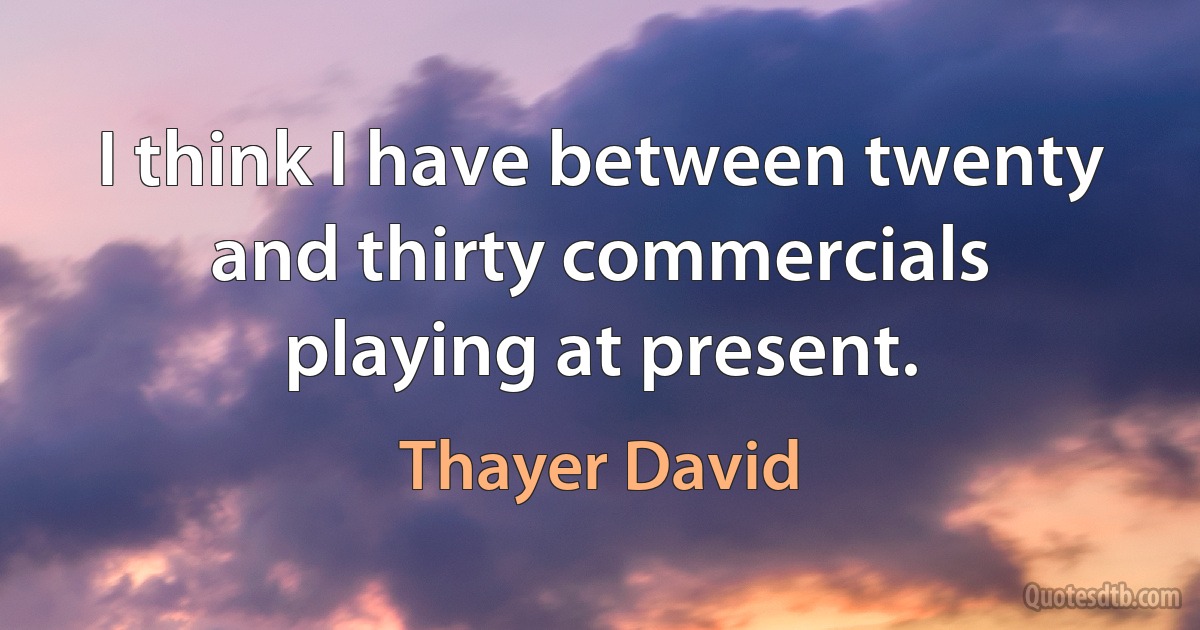 I think I have between twenty and thirty commercials playing at present. (Thayer David)