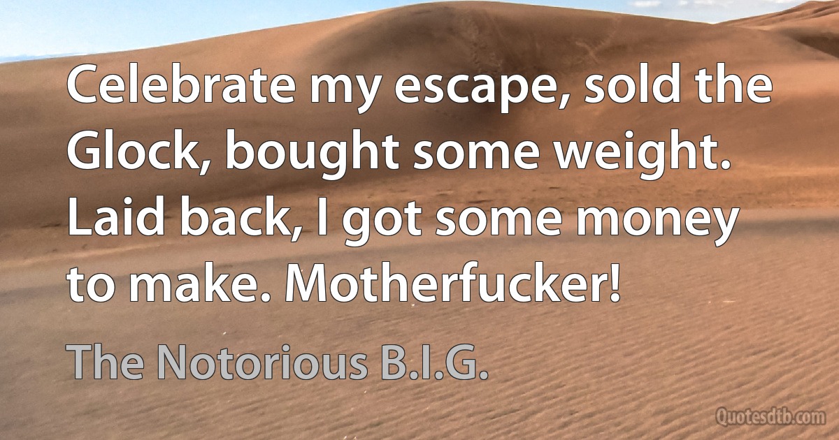 Celebrate my escape, sold the Glock, bought some weight. Laid back, I got some money to make. Motherfucker! (The Notorious B.I.G.)