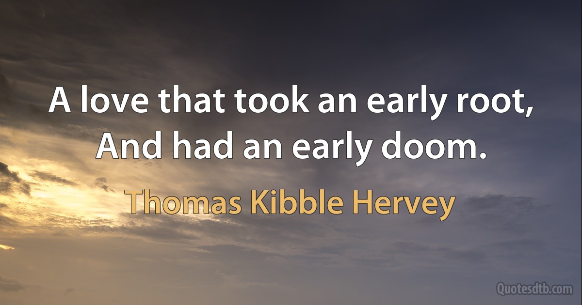 A love that took an early root,
And had an early doom. (Thomas Kibble Hervey)