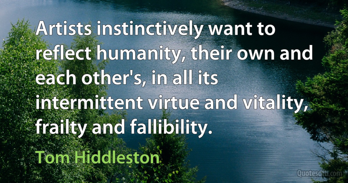 Artists instinctively want to reflect humanity, their own and each other's, in all its intermittent virtue and vitality, frailty and fallibility. (Tom Hiddleston)