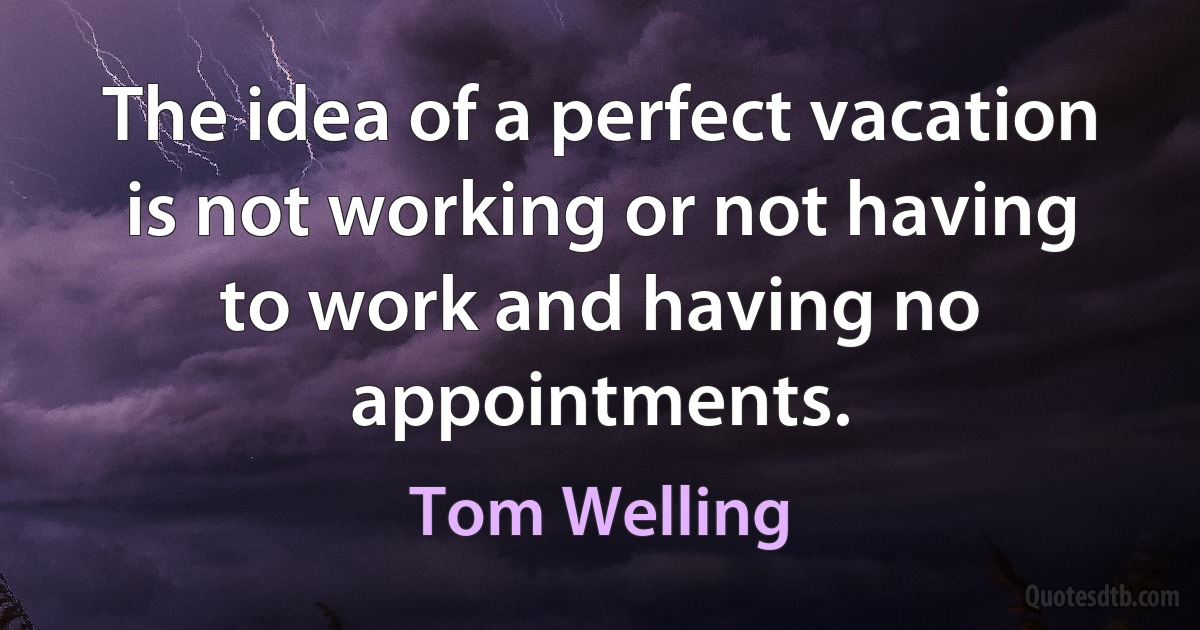 The idea of a perfect vacation is not working or not having to work and having no appointments. (Tom Welling)