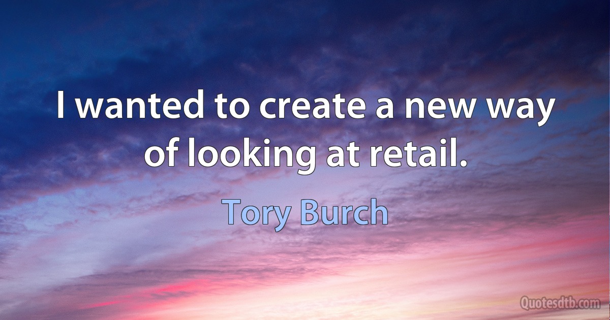 I wanted to create a new way of looking at retail. (Tory Burch)