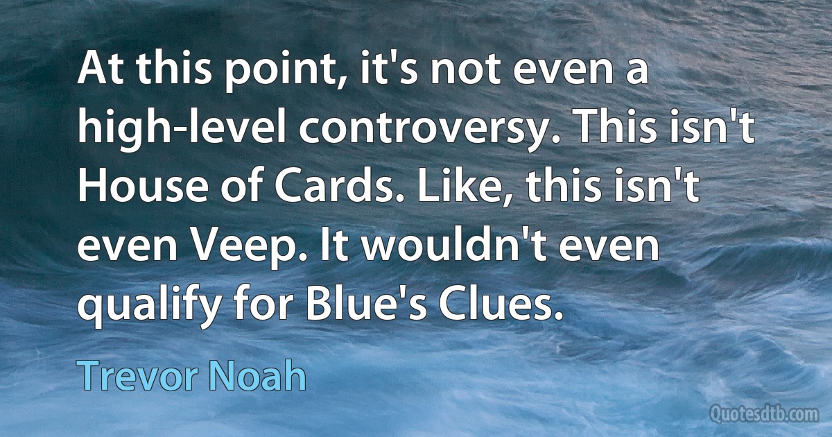 At this point, it's not even a high-level controversy. This isn't House of Cards. Like, this isn't even Veep. It wouldn't even qualify for Blue's Clues. (Trevor Noah)