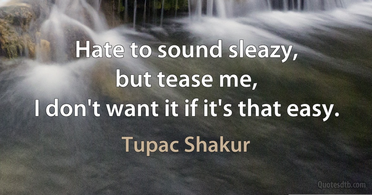 Hate to sound sleazy,
but tease me,
I don't want it if it's that easy. (Tupac Shakur)