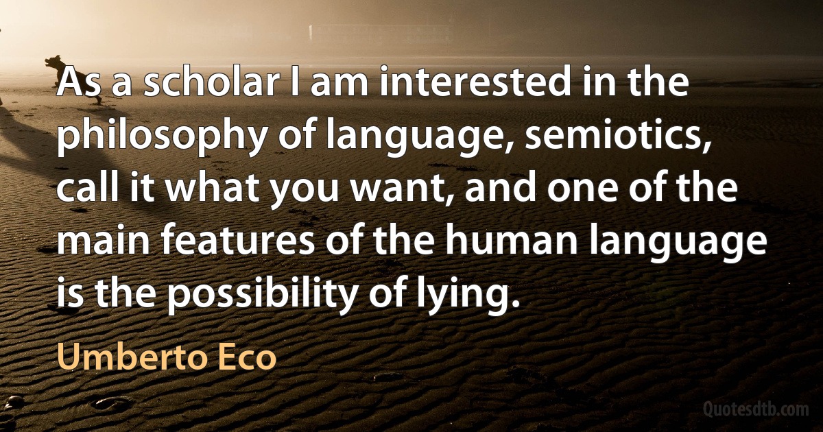 As a scholar I am interested in the philosophy of language, semiotics, call it what you want, and one of the main features of the human language is the possibility of lying. (Umberto Eco)