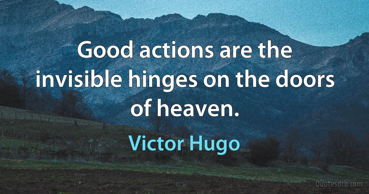 Good actions are the invisible hinges on the doors of heaven. (Victor Hugo)