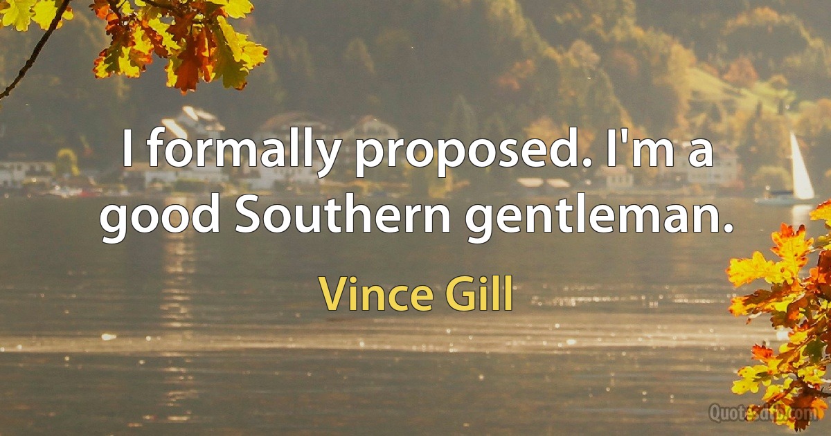 I formally proposed. I'm a good Southern gentleman. (Vince Gill)