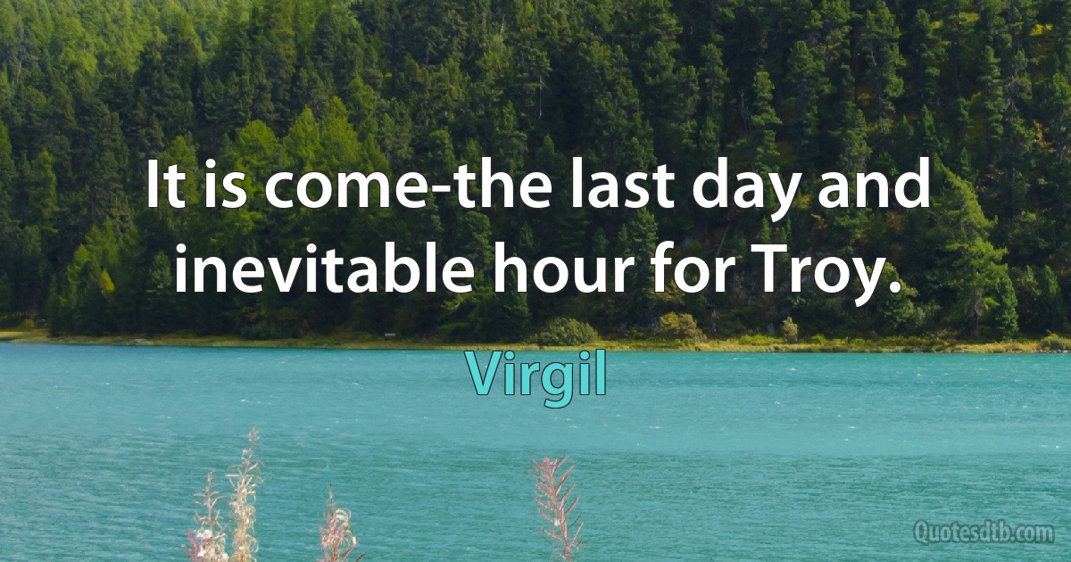 It is come-the last day and inevitable hour for Troy. (Virgil)