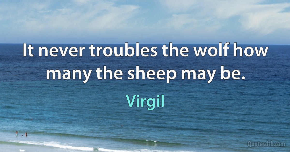 It never troubles the wolf how many the sheep may be. (Virgil)