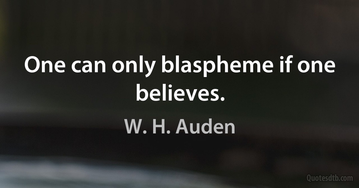 One can only blaspheme if one believes. (W. H. Auden)