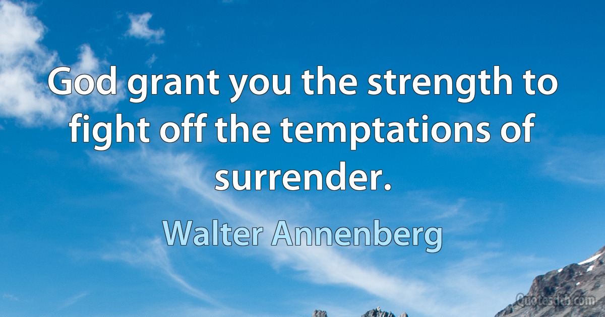 God grant you the strength to fight off the temptations of surrender. (Walter Annenberg)