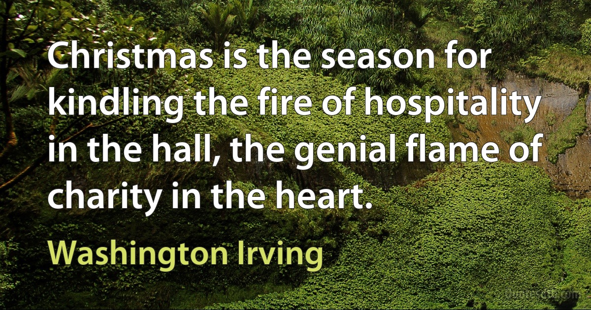 Christmas is the season for kindling the fire of hospitality in the hall, the genial flame of charity in the heart. (Washington Irving)