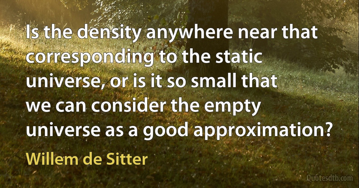 Is the density anywhere near that corresponding to the static universe, or is it so small that we can consider the empty universe as a good approximation? (Willem de Sitter)