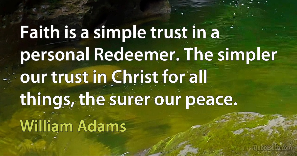 Faith is a simple trust in a personal Redeemer. The simpler our trust in Christ for all things, the surer our peace. (William Adams)