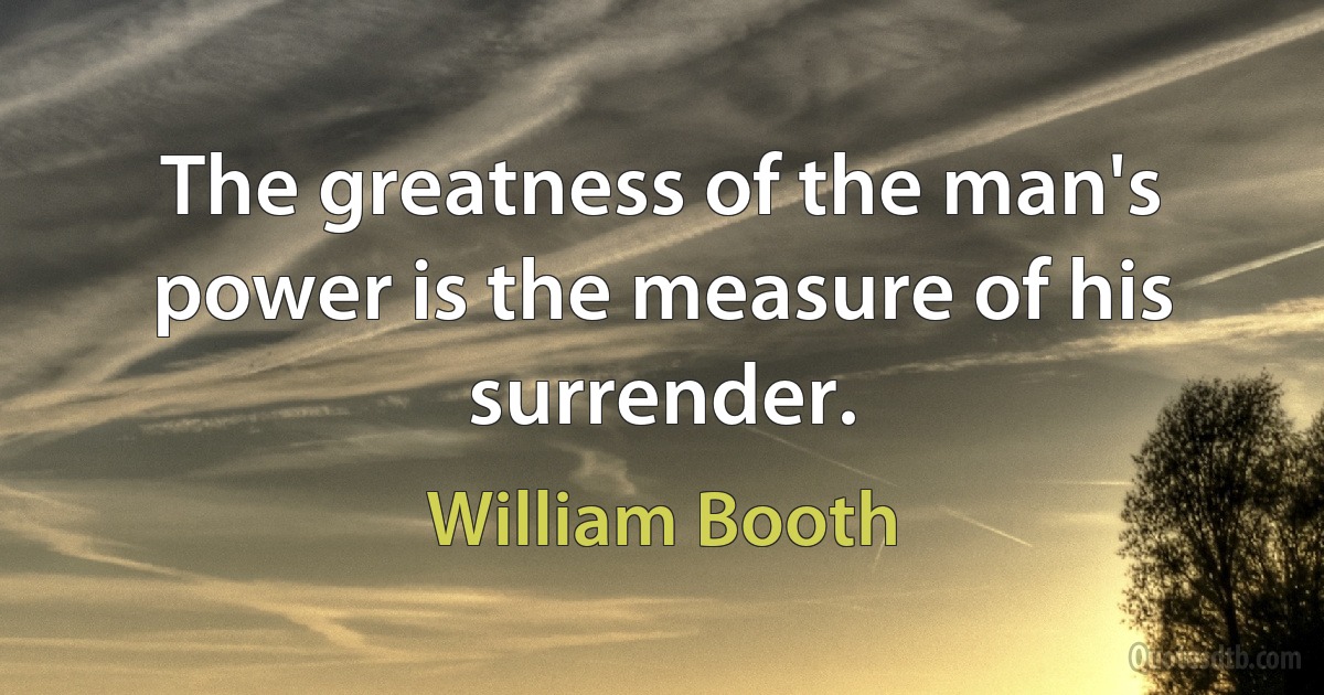 The greatness of the man's power is the measure of his surrender. (William Booth)