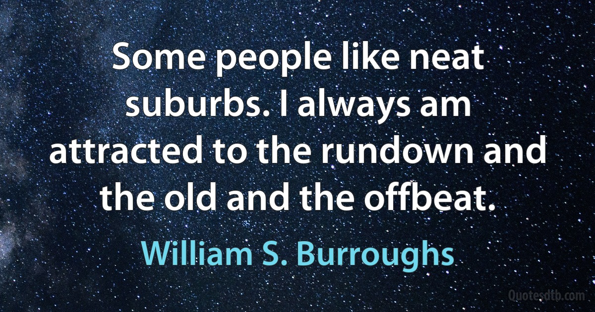 Some people like neat suburbs. I always am attracted to the rundown and the old and the offbeat. (William S. Burroughs)