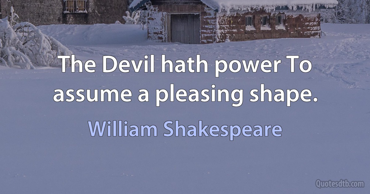 The Devil hath power To assume a pleasing shape. (William Shakespeare)