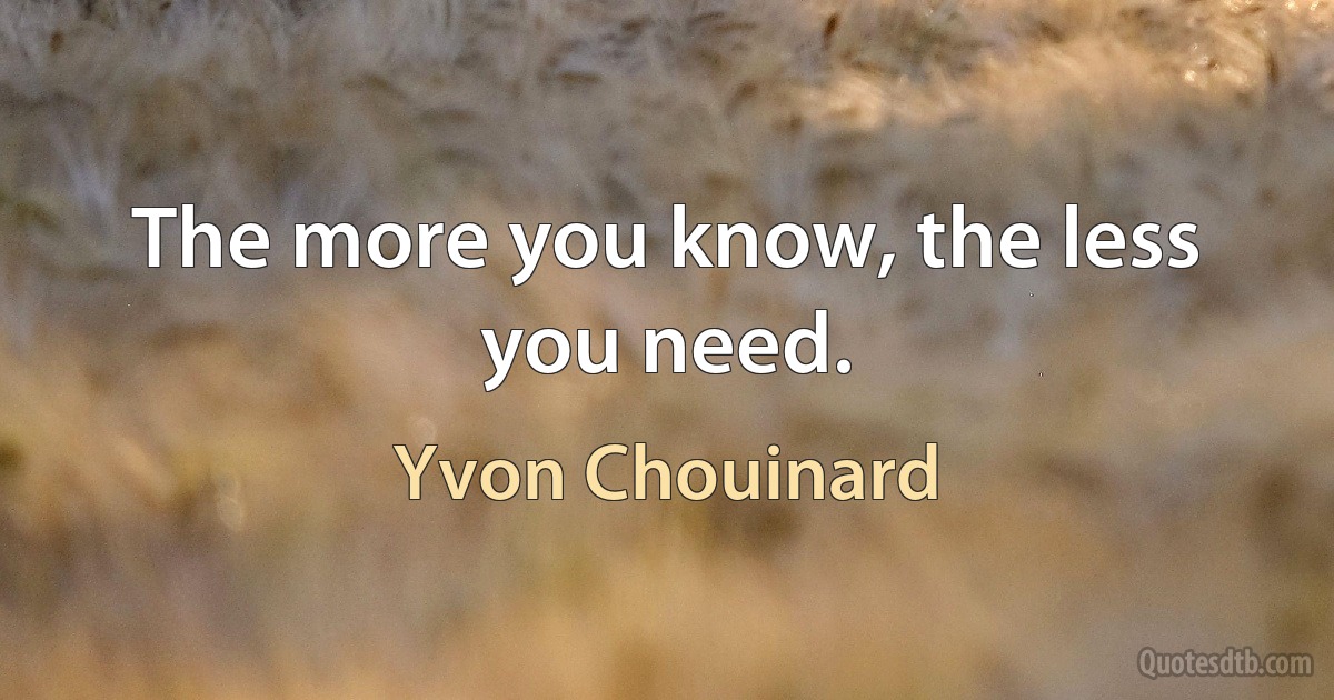 The more you know, the less you need. (Yvon Chouinard)