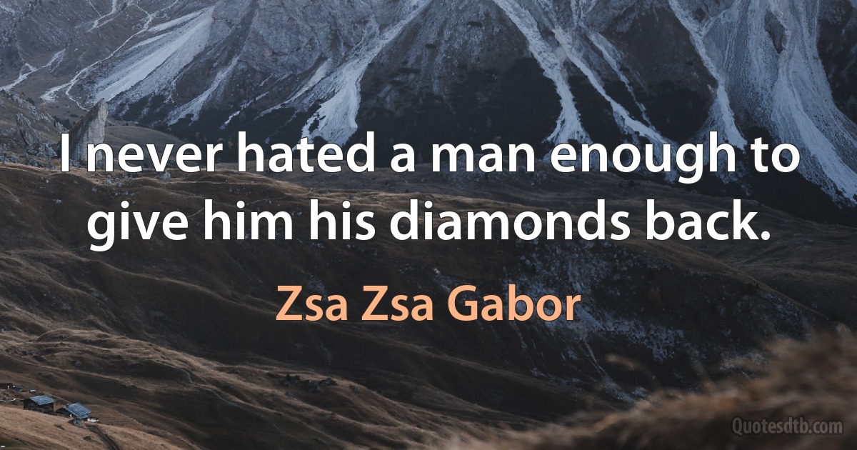 I never hated a man enough to give him his diamonds back. (Zsa Zsa Gabor)