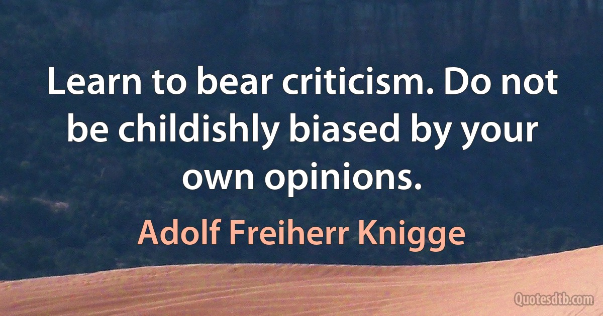 Learn to bear criticism. Do not be childishly biased by your own opinions. (Adolf Freiherr Knigge)