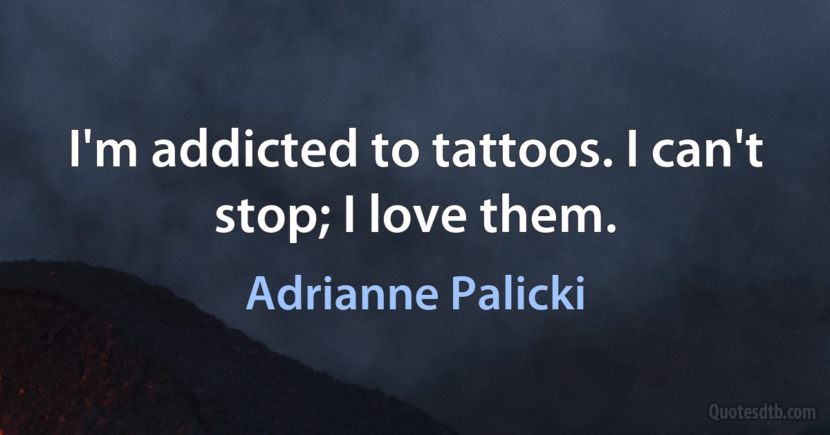 I'm addicted to tattoos. I can't stop; I love them. (Adrianne Palicki)