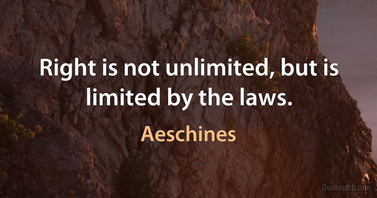 Right is not unlimited, but is limited by the laws. (Aeschines)