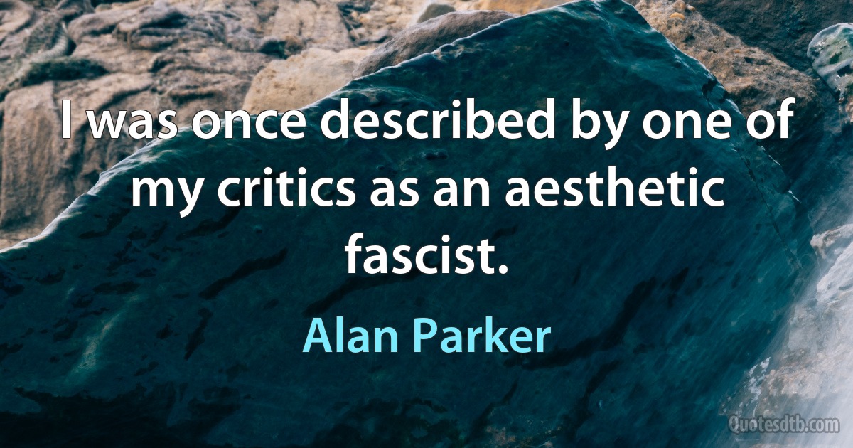 I was once described by one of my critics as an aesthetic fascist. (Alan Parker)