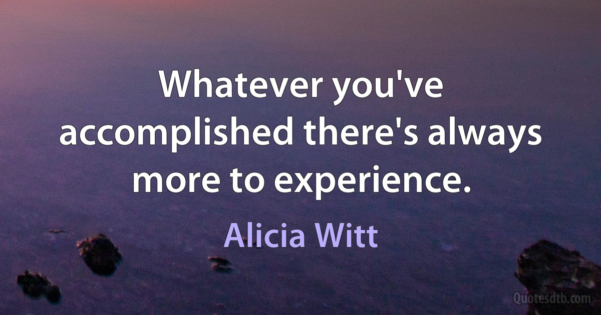 Whatever you've accomplished there's always more to experience. (Alicia Witt)