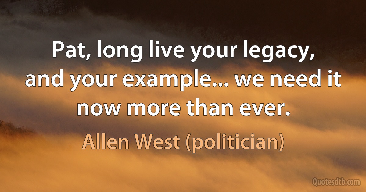 Pat, long live your legacy, and your example... we need it now more than ever. (Allen West (politician))