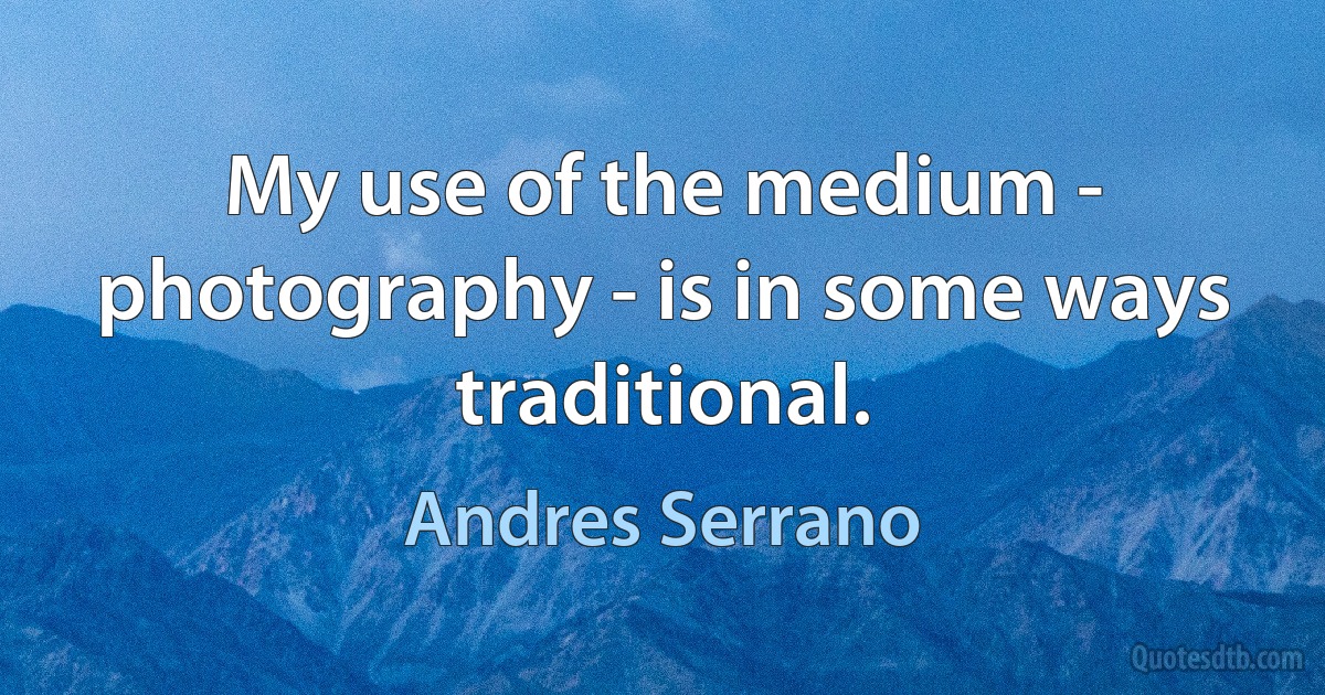 My use of the medium - photography - is in some ways traditional. (Andres Serrano)