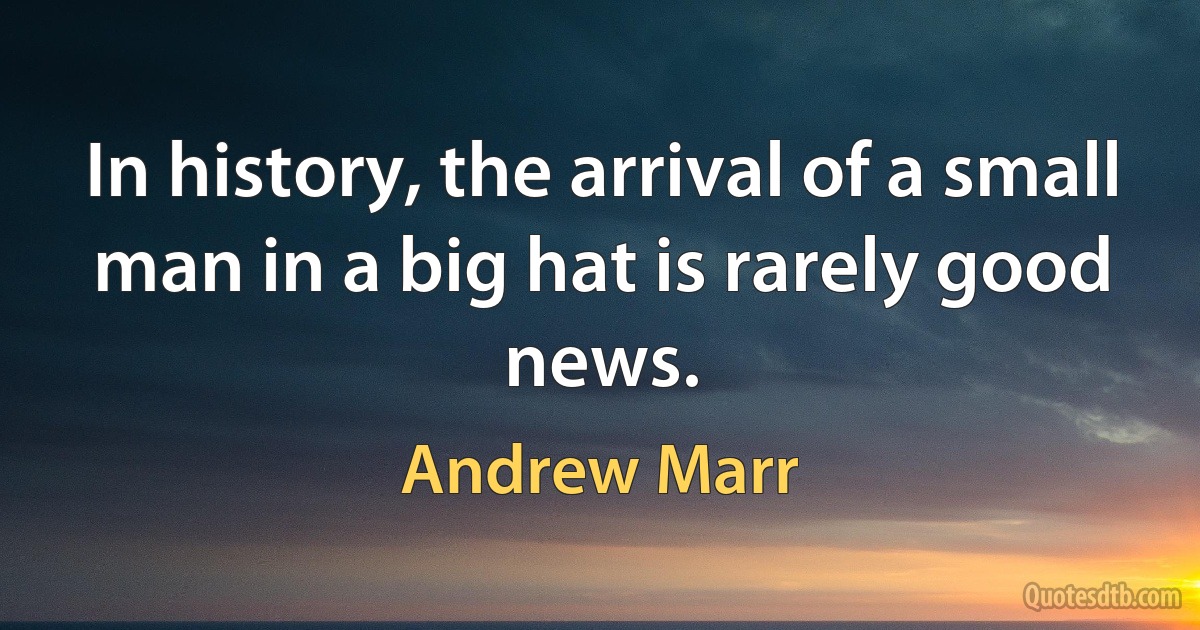 In history, the arrival of a small man in a big hat is rarely good news. (Andrew Marr)