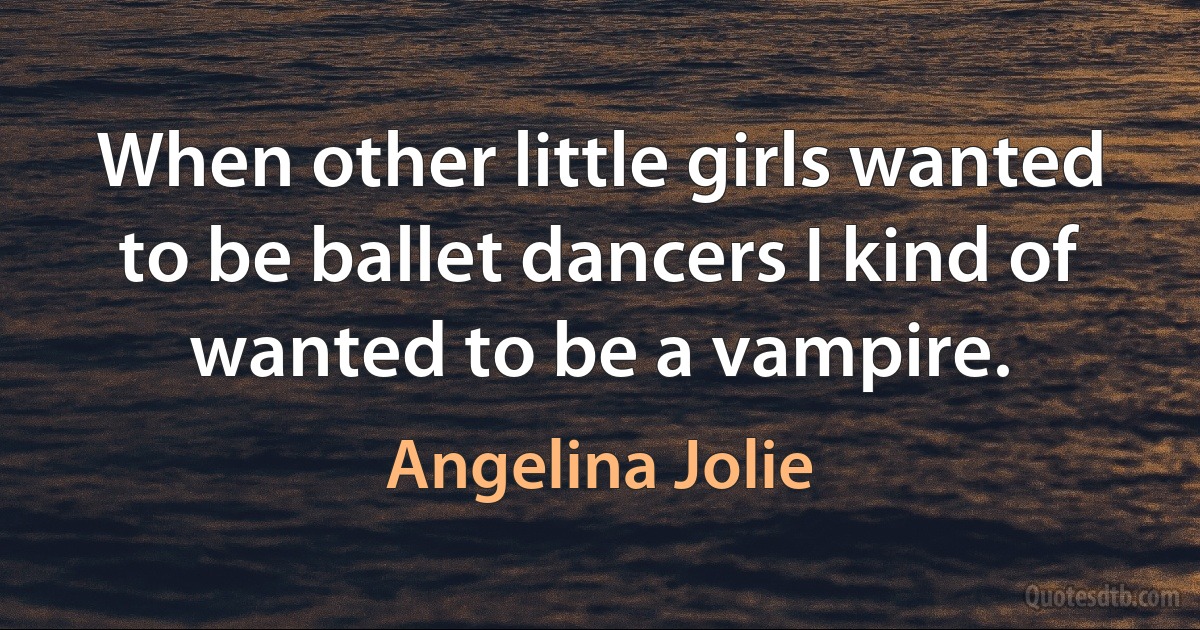 When other little girls wanted to be ballet dancers I kind of wanted to be a vampire. (Angelina Jolie)