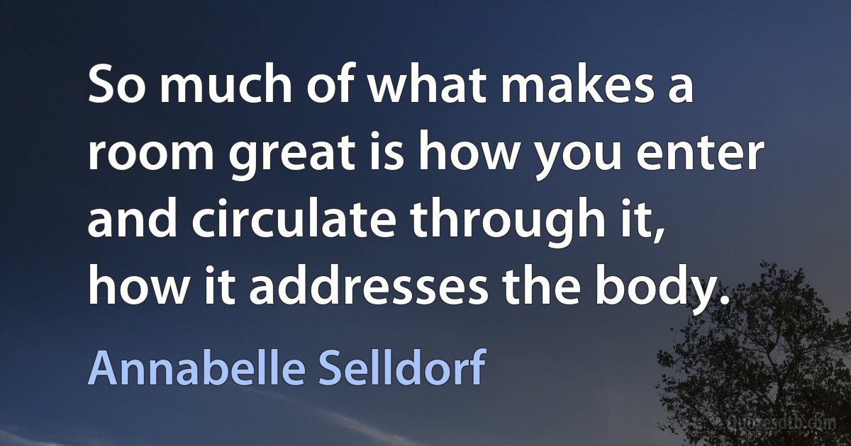 So much of what makes a room great is how you enter and circulate through it, how it addresses the body. (Annabelle Selldorf)