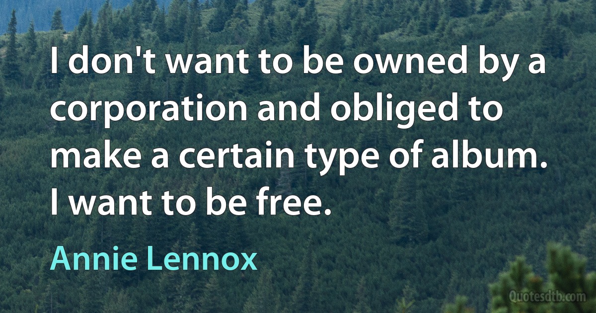 I don't want to be owned by a corporation and obliged to make a certain type of album. I want to be free. (Annie Lennox)