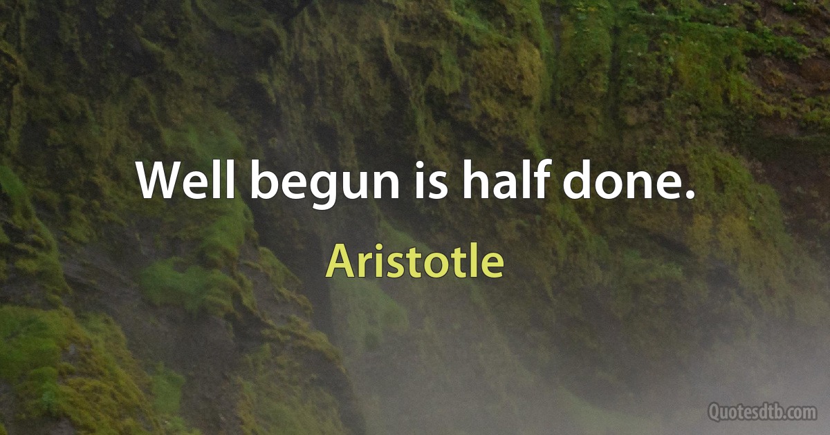 Well begun is half done. (Aristotle)