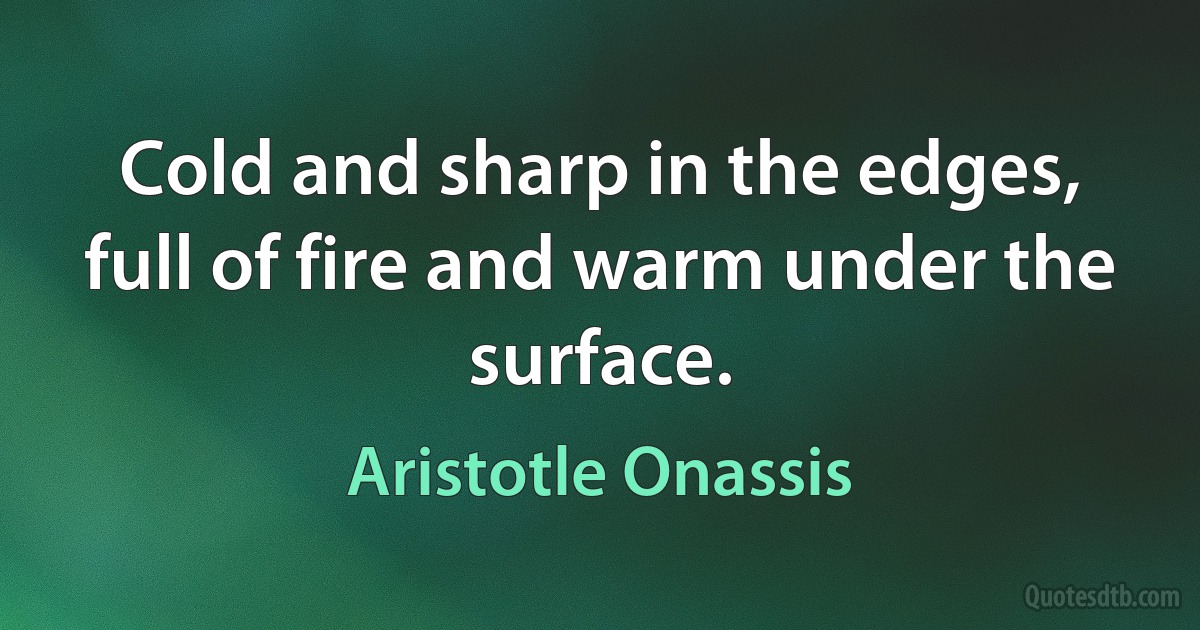 Cold and sharp in the edges, full of fire and warm under the surface. (Aristotle Onassis)