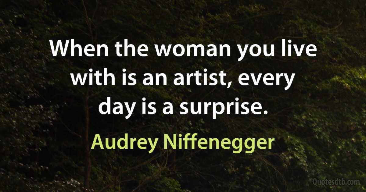 When the woman you live with is an artist, every day is a surprise. (Audrey Niffenegger)