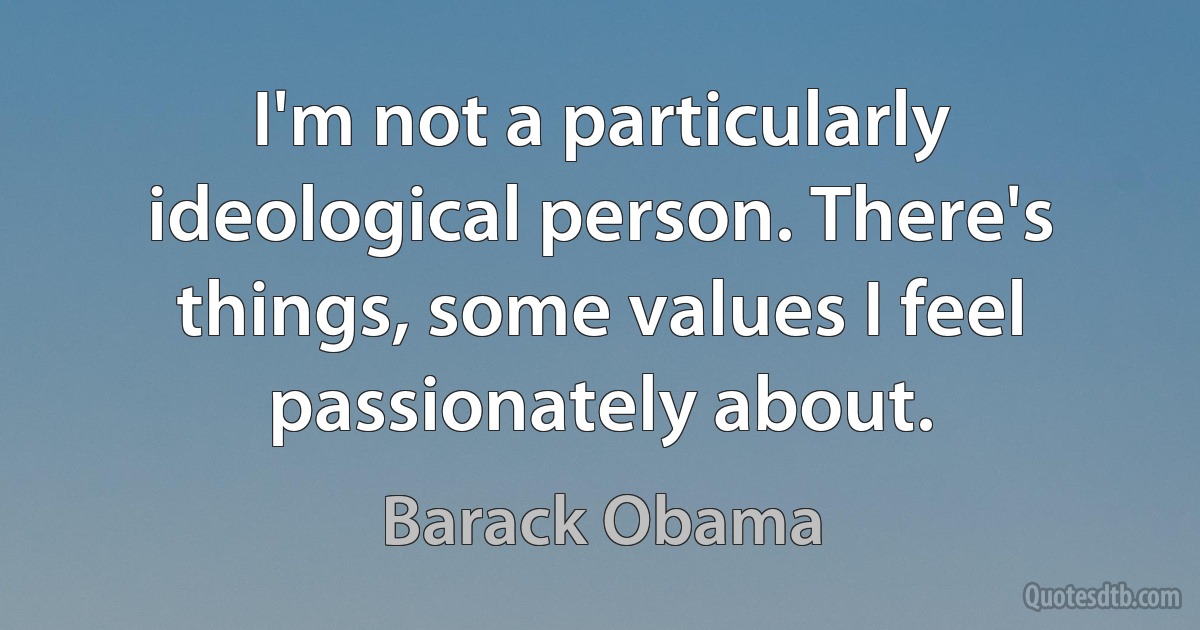 I'm not a particularly ideological person. There's things, some values I feel passionately about. (Barack Obama)