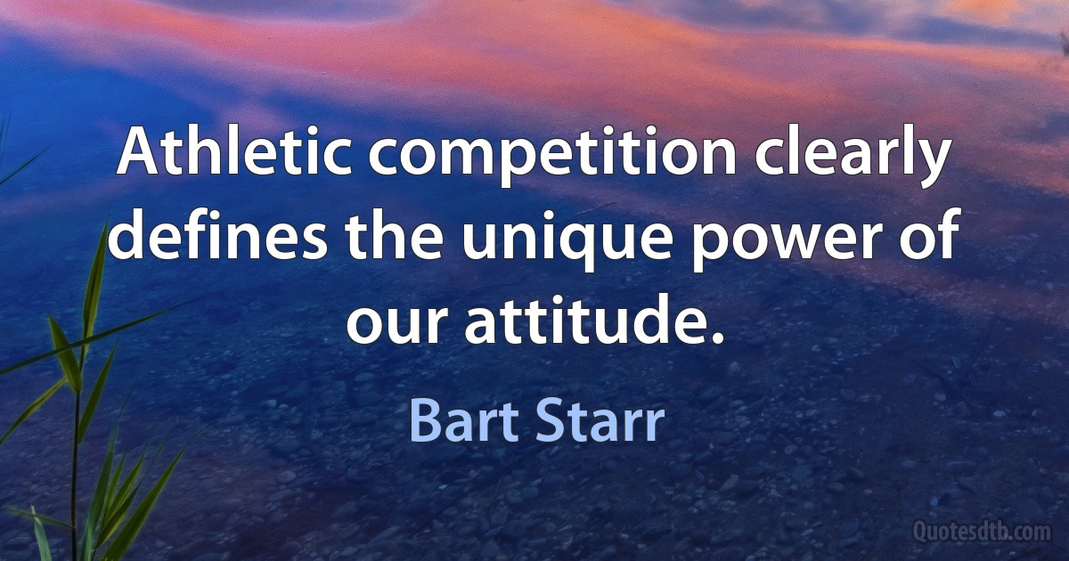 Athletic competition clearly defines the unique power of our attitude. (Bart Starr)