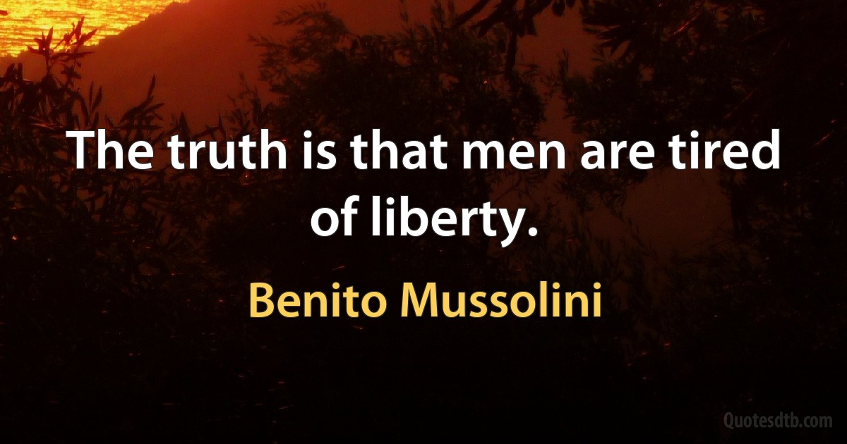 The truth is that men are tired of liberty. (Benito Mussolini)