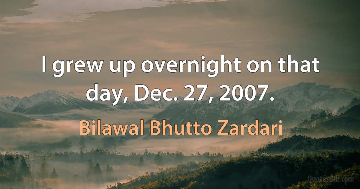 I grew up overnight on that day, Dec. 27, 2007. (Bilawal Bhutto Zardari)