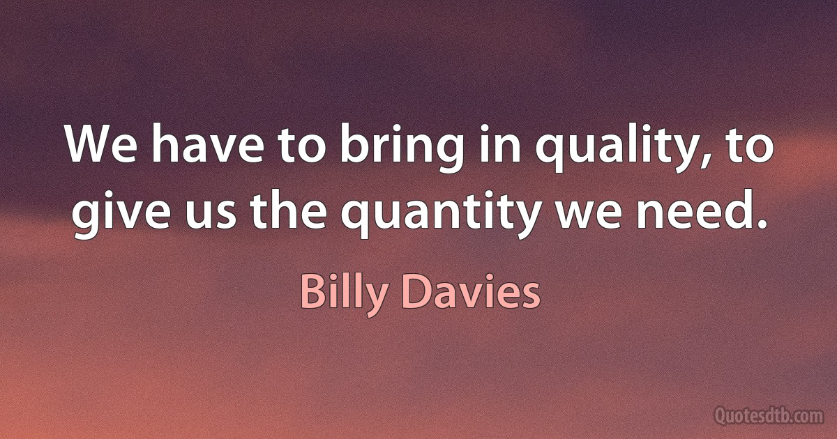 We have to bring in quality, to give us the quantity we need. (Billy Davies)