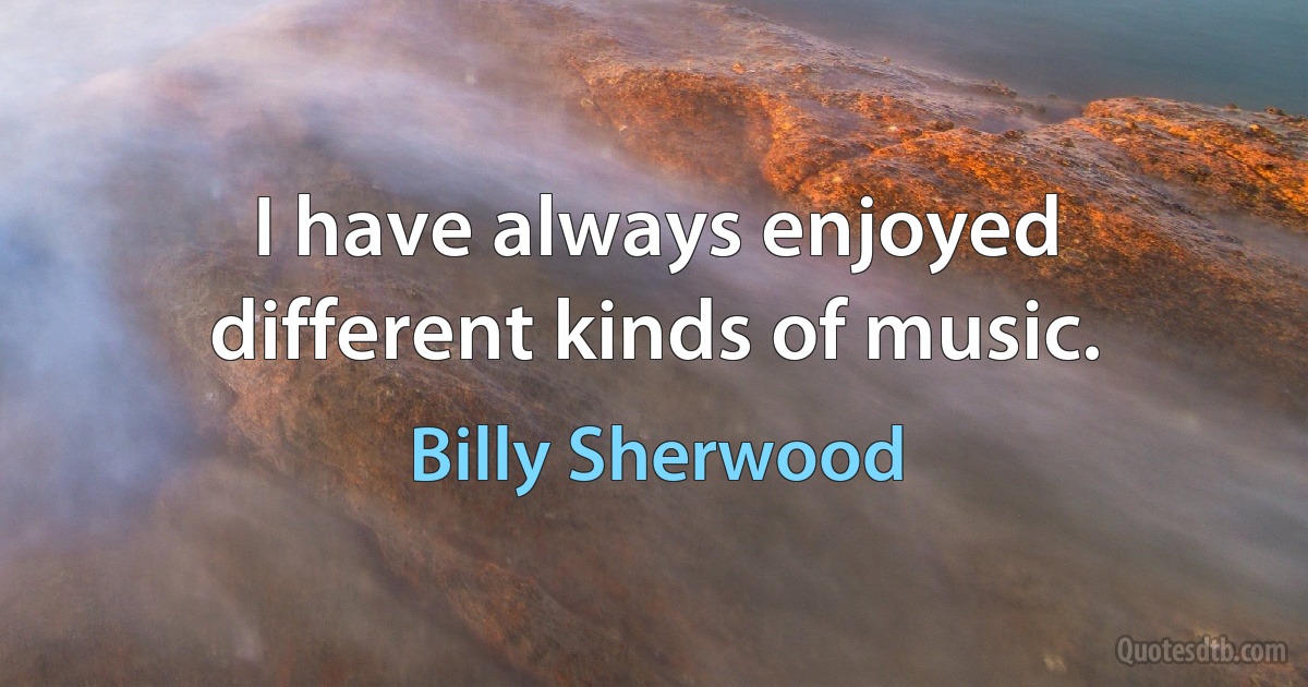 I have always enjoyed different kinds of music. (Billy Sherwood)