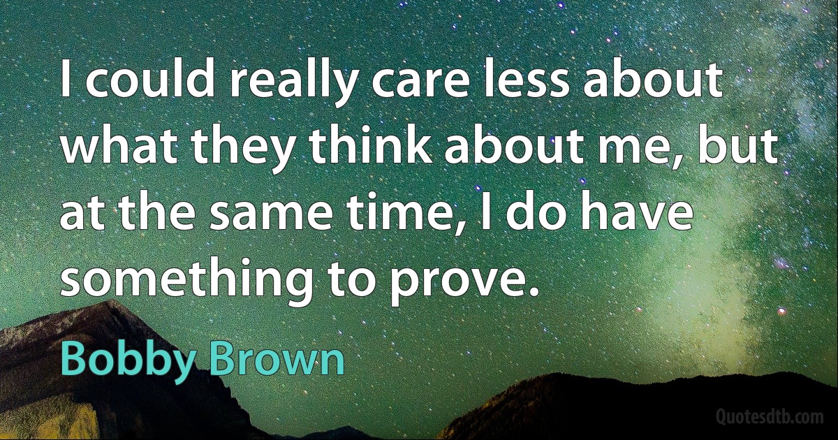 I could really care less about what they think about me, but at the same time, I do have something to prove. (Bobby Brown)