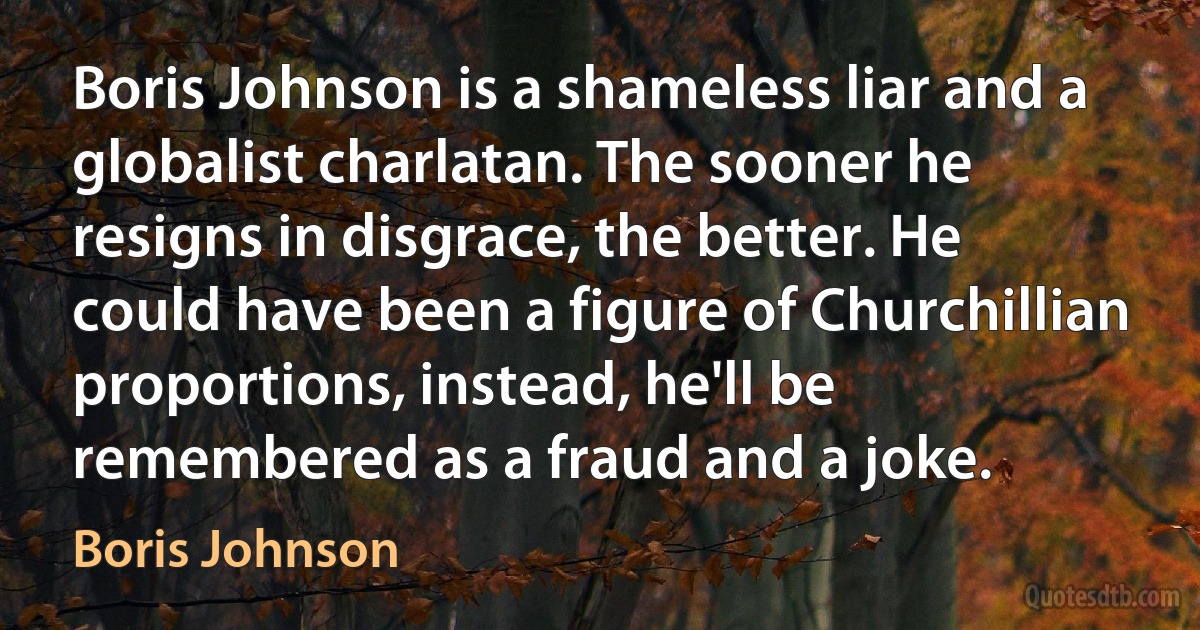 Boris Johnson is a shameless liar and a globalist charlatan. The sooner he resigns in disgrace, the better. He could have been a figure of Churchillian proportions, instead, he'll be remembered as a fraud and a joke. (Boris Johnson)