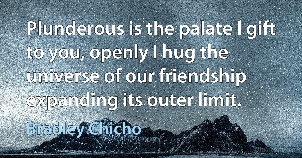 Plunderous is the palate I gift to you, openly I hug the universe of our friendship expanding its outer limit. (Bradley Chicho)